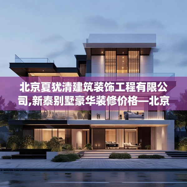 北京夏犹清建筑装饰工程有限公司,新泰别墅豪华装修价格—北京夏犹清建筑装饰工程有限公司495.a371b372c375fgy.382fghfd