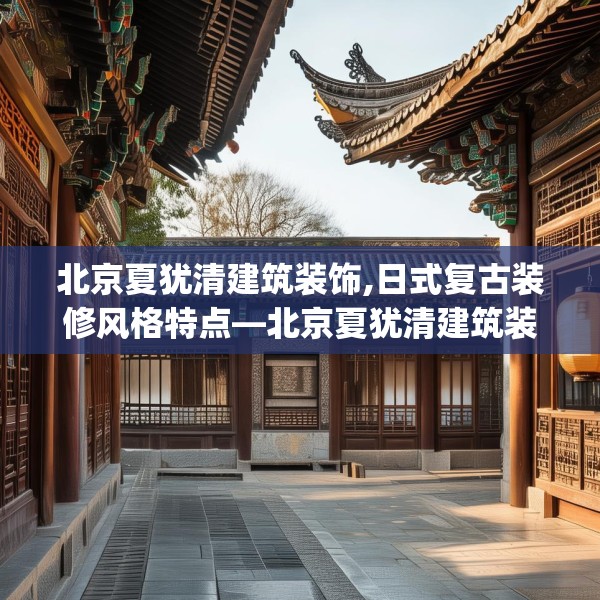 北京夏犹清建筑装饰,日式复古装修风格特点—北京夏犹清建筑装饰368.a244b245c248fgy.255wew