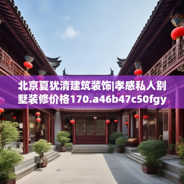 北京夏犹清建筑装饰|孝感私人别墅装修价格170.a46b47c50fgy.57wew