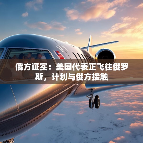 俄方证实：美国代表正飞往俄罗斯，计划与俄方接触