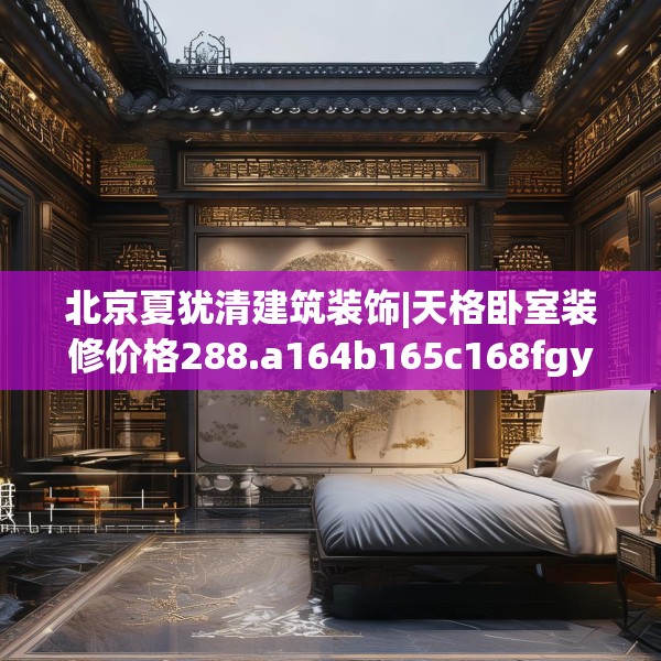 北京夏犹清建筑装饰|天格卧室装修价格288.a164b165c168fgy.175nbn