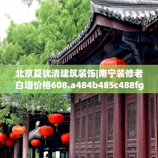 北京夏犹清建筑装饰|南宁装修老白墙价格608.a484b485c488fgy.495xczxv
