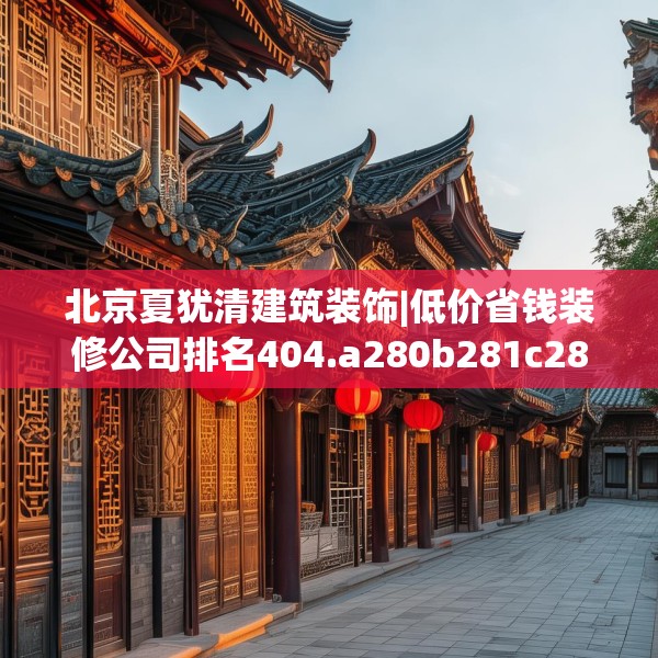 北京夏犹清建筑装饰|低价省钱装修公司排名404.a280b281c284fgy.291wew