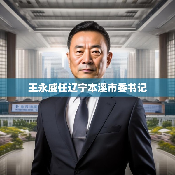 王永威任辽宁本溪市委书记
