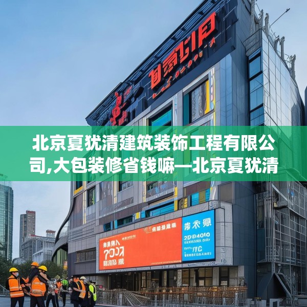 北京夏犹清建筑装饰工程有限公司,大包装修省钱嘛—北京夏犹清建筑装饰工程有限公司606.a482b483c486fgy.493lkjl