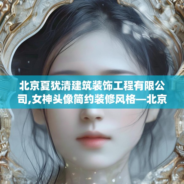 北京夏犹清建筑装饰工程有限公司,女神头像简约装修风格—北京夏犹清建筑装饰工程有限公司213.a89b90c93fgy.100fhsg