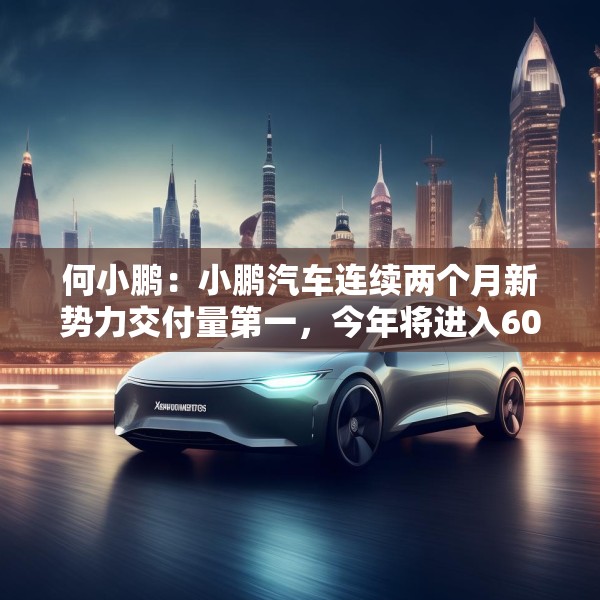 何小鹏：小鹏汽车连续两个月新势力交付量第一，今年将进入60个国家和地区