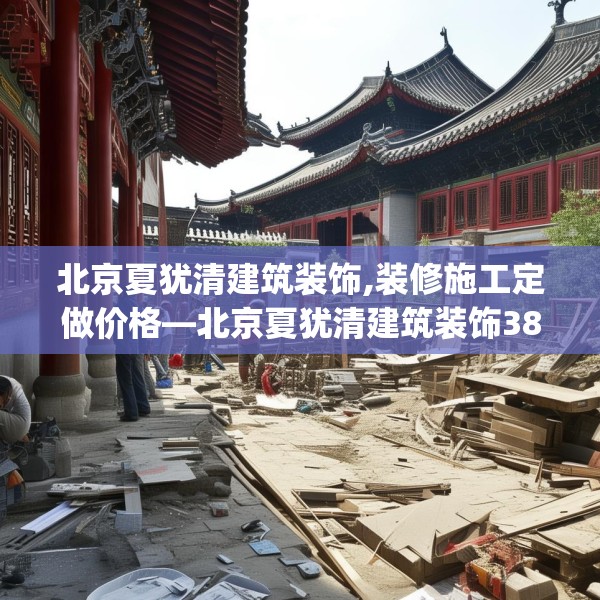 北京夏犹清建筑装饰,装修施工定做价格—北京夏犹清建筑装饰380.a256b257c260fgy.26776670