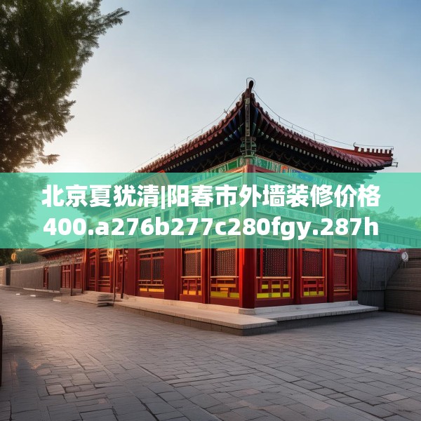 北京夏犹清|阳春市外墙装修价格400.a276b277c280fgy.287htyj