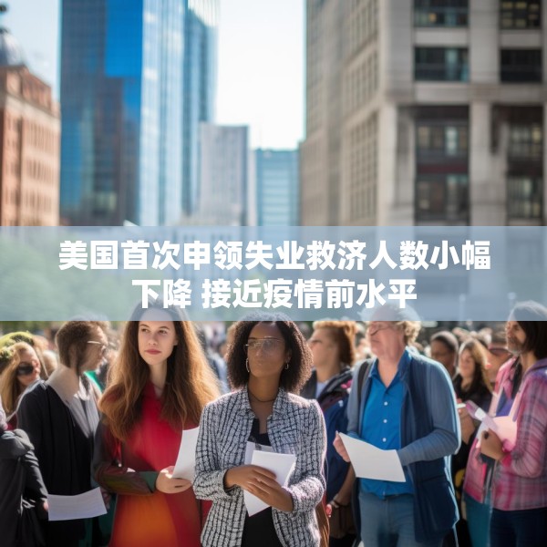美国首次申领失业救济人数小幅下降 接近疫情前水平