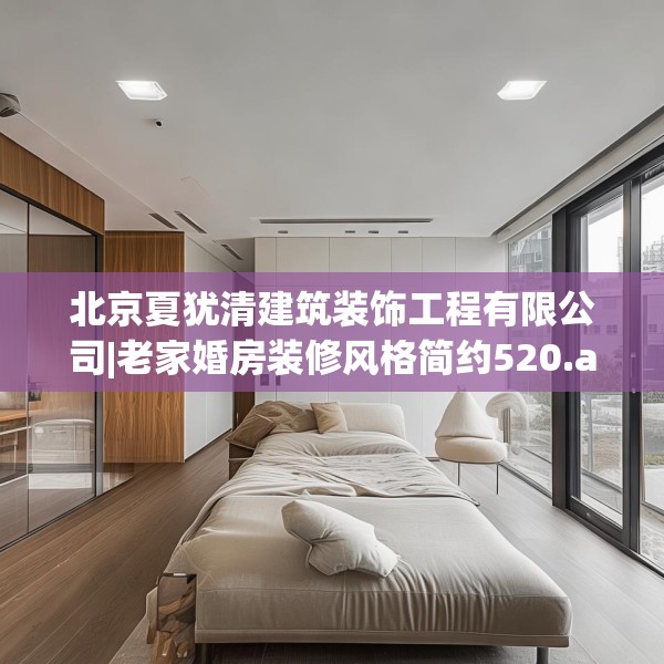 北京夏犹清建筑装饰工程有限公司|老家婚房装修风格简约520.a396b397c400fgy.407dewqe