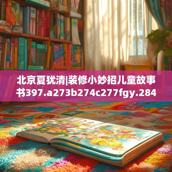 北京夏犹清|装修小妙招儿童故事书397.a273b274c277fgy.284jhhj