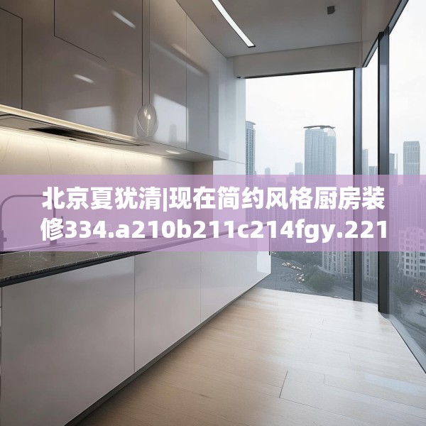 北京夏犹清|现在简约风格厨房装修334.a210b211c214fgy.221sdA