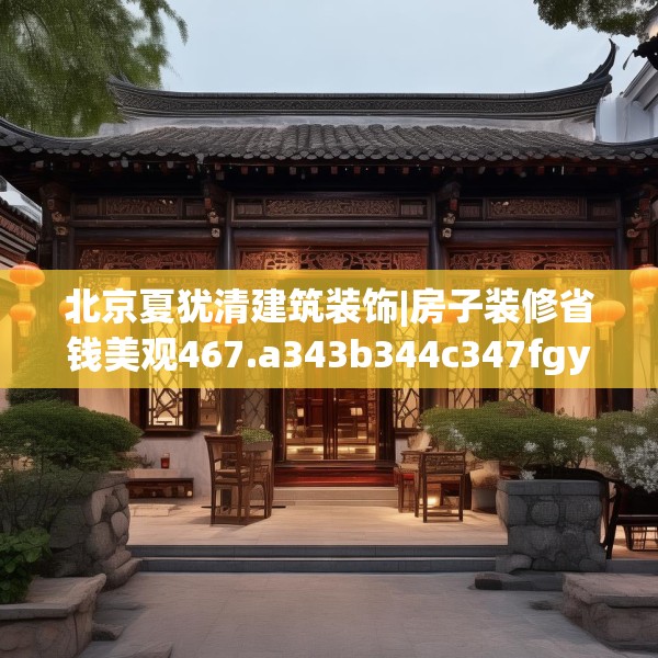 北京夏犹清建筑装饰|房子装修省钱美观467.a343b344c347fgy.354bnbn