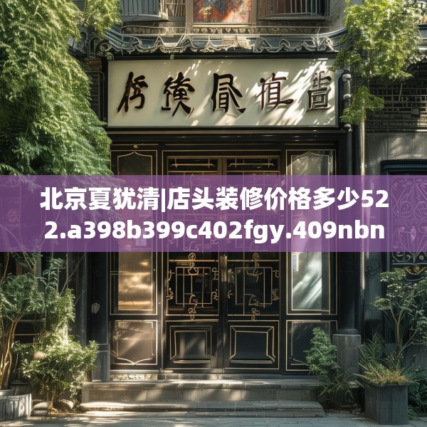北京夏犹清|店头装修价格多少522.a398b399c402fgy.409nbn