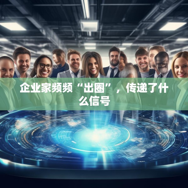 企业家频频“出圈”，传递了什么信号