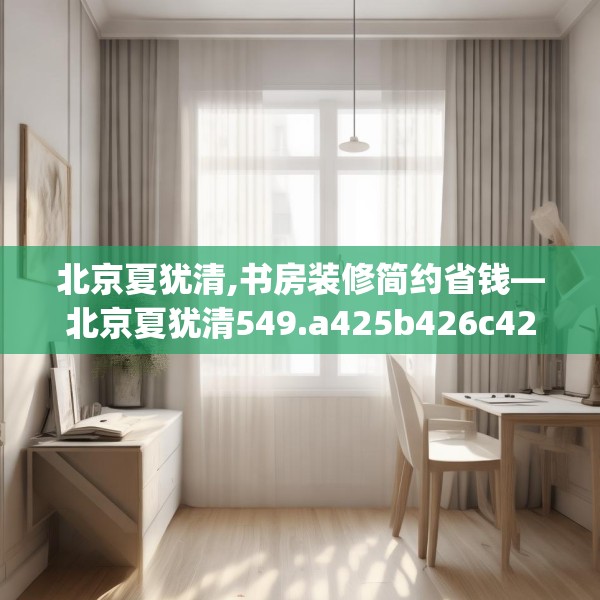 北京夏犹清,书房装修简约省钱—北京夏犹清549.a425b426c429fgy.436fghfd