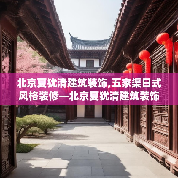 北京夏犹清建筑装饰,五家渠日式风格装修—北京夏犹清建筑装饰490.a366b367c370fgy.377htyj