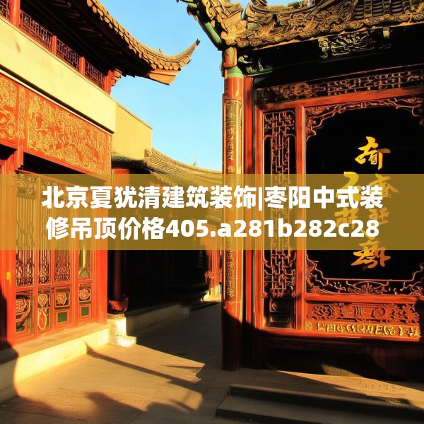 北京夏犹清建筑装饰|枣阳中式装修吊顶价格405.a281b282c285fgy.292fghfd