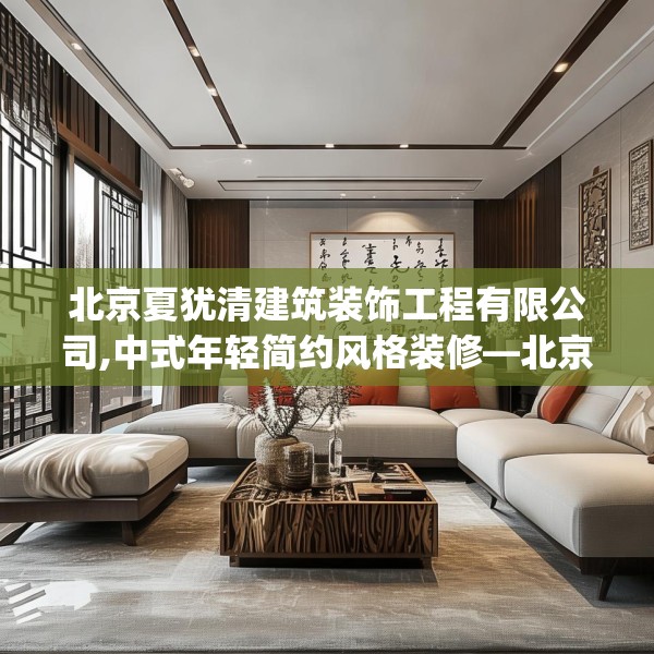 北京夏犹清建筑装饰工程有限公司,中式年轻简约风格装修—北京夏犹清建筑装饰工程有限公司196.a72b73c76fgy.83dewqe