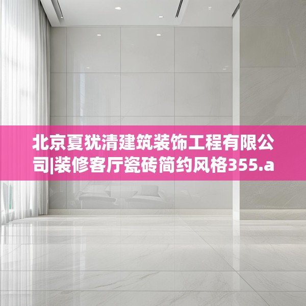 北京夏犹清建筑装饰工程有限公司|装修客厅瓷砖简约风格355.a231b232c235fgy.242poiy
