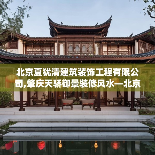 北京夏犹清建筑装饰工程有限公司,肇庆天骄御景装修风水—北京夏犹清建筑装饰工程有限公司387.a263b264c267fgy.274fghfd