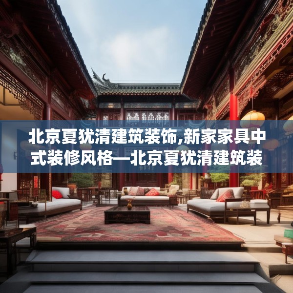 北京夏犹清建筑装饰,新家家具中式装修风格—北京夏犹清建筑装饰604.a480b481c484fgy.491sdA