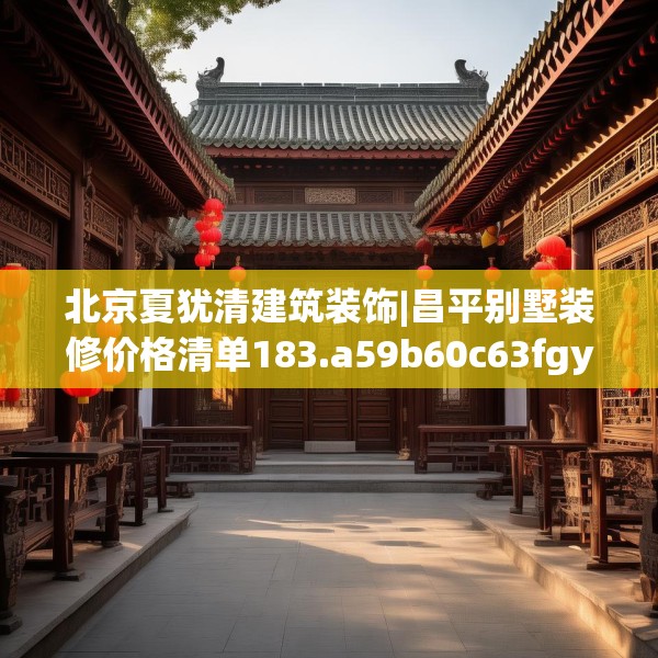 北京夏犹清建筑装饰|昌平别墅装修价格清单183.a59b60c63fgy.70uyk
