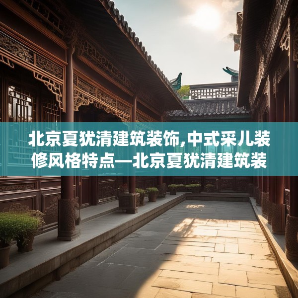 北京夏犹清建筑装饰,中式采儿装修风格特点—北京夏犹清建筑装饰447.a323b324c327fgy.334fhsg