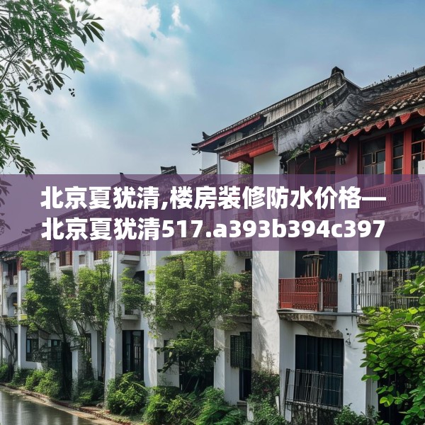 北京夏犹清,楼房装修防水价格—北京夏犹清517.a393b394c397fgy.404poiy