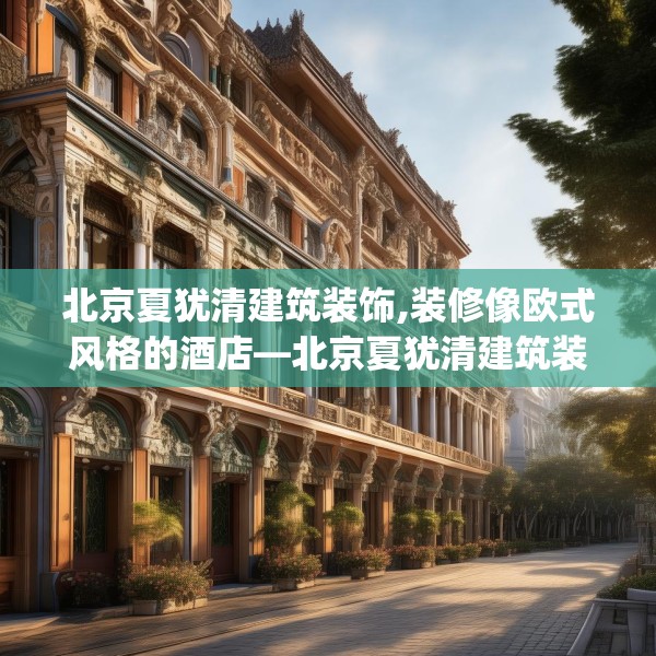 北京夏犹清建筑装饰,装修像欧式风格的酒店—北京夏犹清建筑装饰362.a238b239c242fgy.24976671