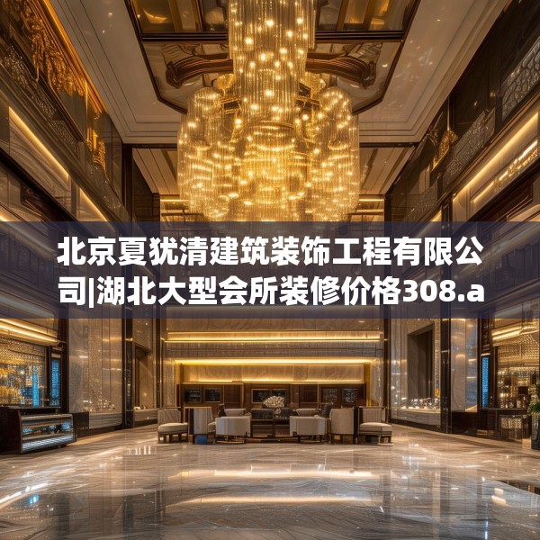 北京夏犹清建筑装饰工程有限公司|湖北大型会所装修价格308.a184b185c188fgy.19576674