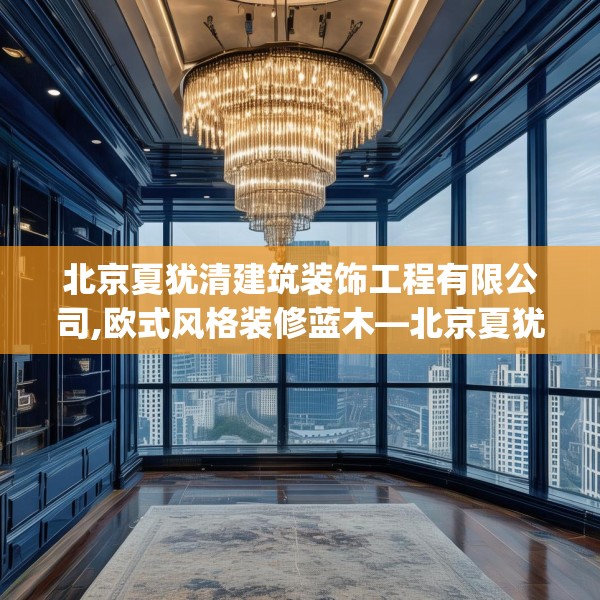 北京夏犹清建筑装饰工程有限公司,欧式风格装修蓝木—北京夏犹清建筑装饰工程有限公司215.a91b92c95fgy.102bnbn