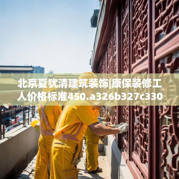 北京夏犹清建筑装饰|康保装修工人价格标准450.a326b327c330fgy.337nbn