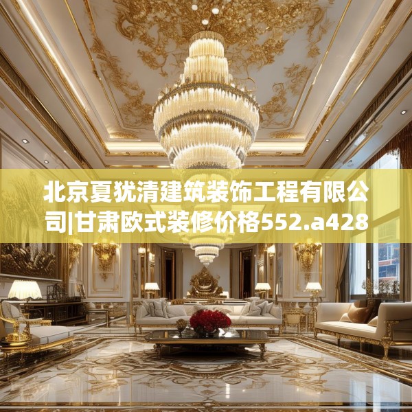 北京夏犹清建筑装饰工程有限公司|甘肃欧式装修价格552.a428b429c432fgy.439lkjl