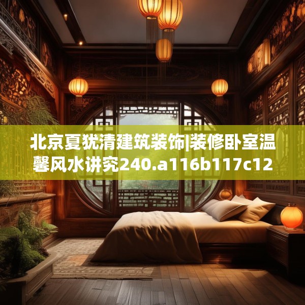 北京夏犹清建筑装饰|装修卧室温馨风水讲究240.a116b117c120fgy.127dsfds