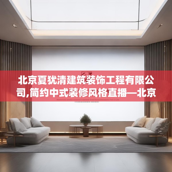 北京夏犹清建筑装饰工程有限公司,简约中式装修风格直播—北京夏犹清建筑装饰工程有限公司547.a423b424c427fgy.434fdsfds
