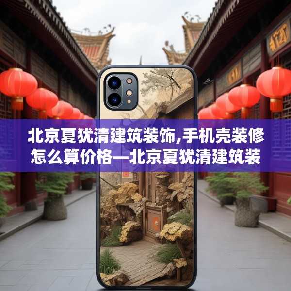 北京夏犹清建筑装饰,手机壳装修怎么算价格—北京夏犹清建筑装饰269.a145b146c149fgy.156bnbn