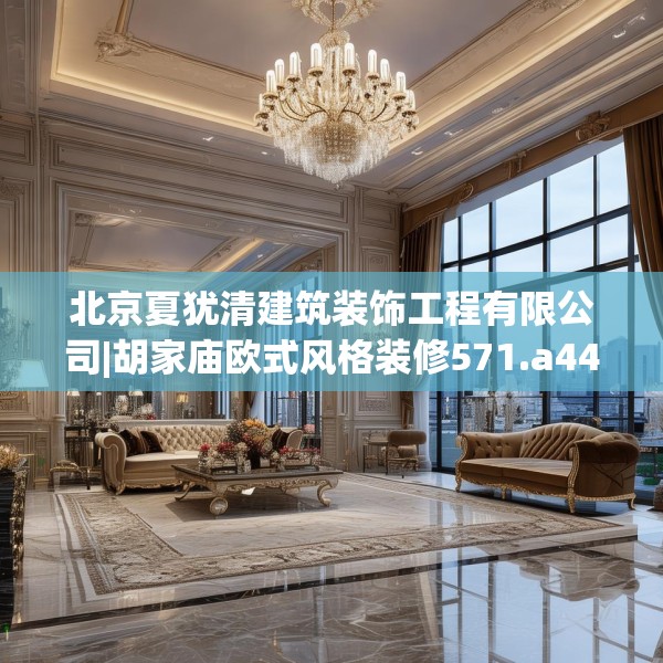 北京夏犹清建筑装饰工程有限公司|胡家庙欧式风格装修571.a447b448c451fgy.458poiy