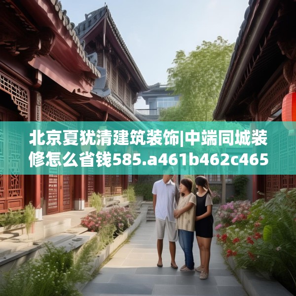 北京夏犹清建筑装饰|中端同城装修怎么省钱585.a461b462c465fgy.472fghfd