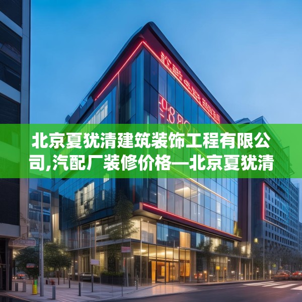 北京夏犹清建筑装饰工程有限公司,汽配厂装修价格—北京夏犹清建筑装饰工程有限公司287.a163b164c167fgy.174bnbn