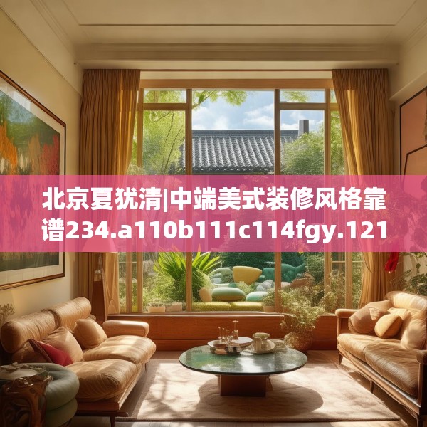 北京夏犹清|中端美式装修风格靠谱234.a110b111c114fgy.121nbn