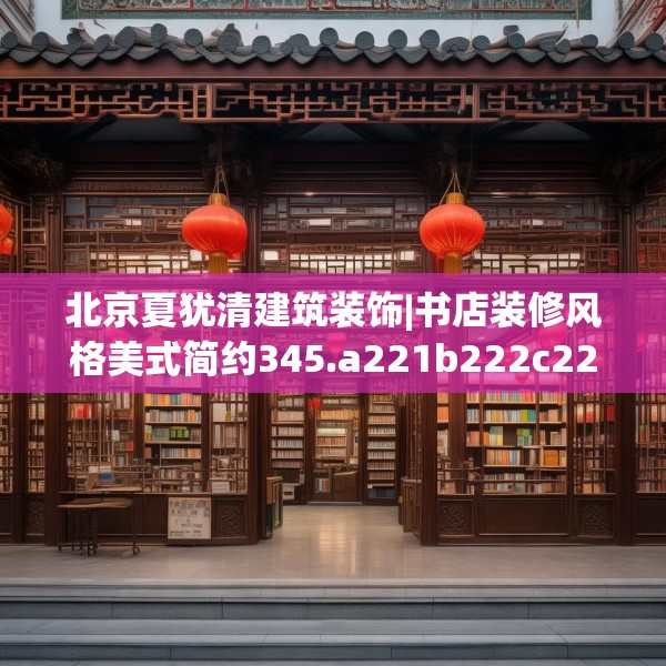 北京夏犹清建筑装饰|书店装修风格美式简约345.a221b222c225fgy.232uyk