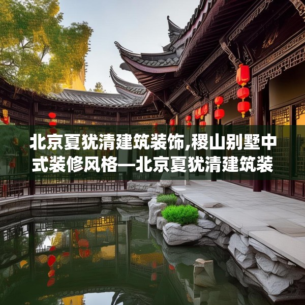 北京夏犹清建筑装饰,稷山别墅中式装修风格—北京夏犹清建筑装饰402.a278b279c282fgy.289dsfds