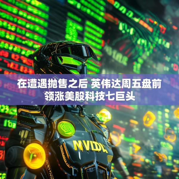 在遭遇抛售之后 英伟达周五盘前领涨美股科技七巨头