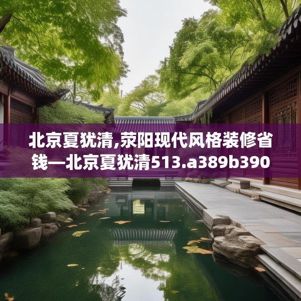 北京夏犹清,荥阳现代风格装修省钱—北京夏犹清513.a389b390c393fgy.400fghfd