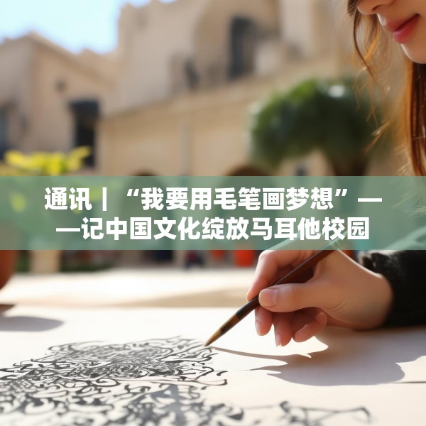 通讯｜“我要用毛笔画梦想”——记中国文化绽放马耳他校园