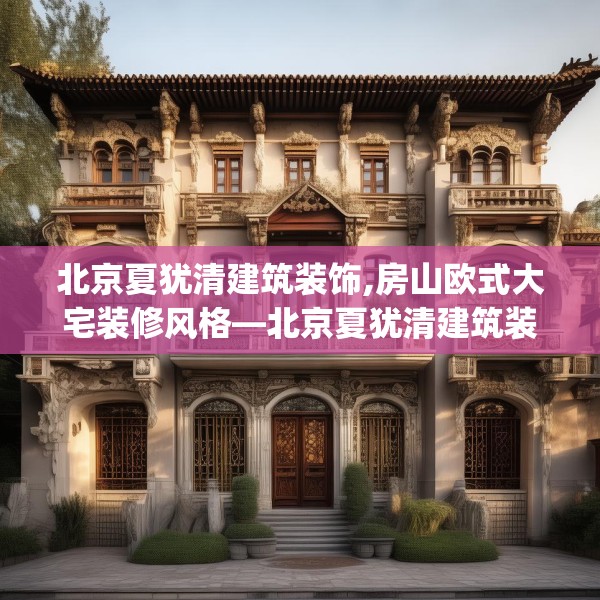 北京夏犹清建筑装饰,房山欧式大宅装修风格—北京夏犹清建筑装饰198.a74b75c78fgy.85nbn