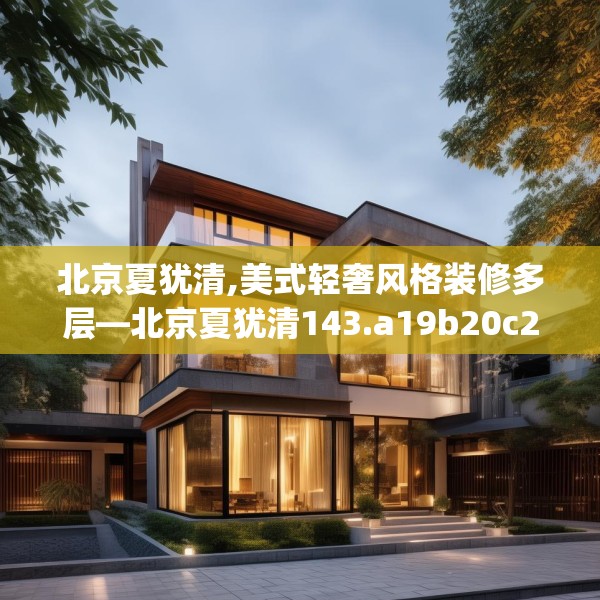 北京夏犹清,美式轻奢风格装修多层—北京夏犹清143.a19b20c23fgy.30bnbn
