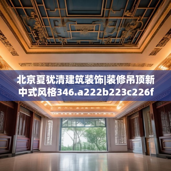 北京夏犹清建筑装饰|装修吊顶新中式风格346.a222b223c226fgy.233htyj